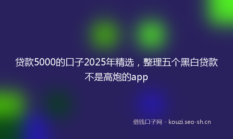 贷款5000的口子2025年精选，整理五个黑白贷款不是高炮的app