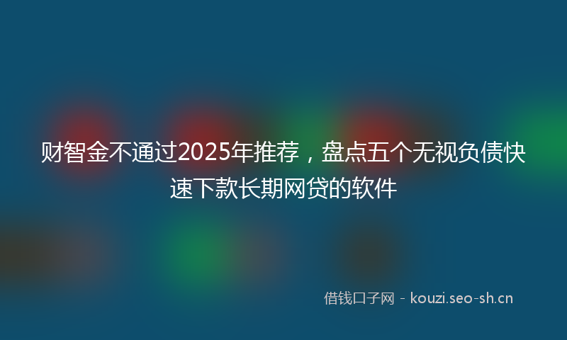 财智金不通过2025年推荐，盘点五个无视负债快速下款长期网贷的软件