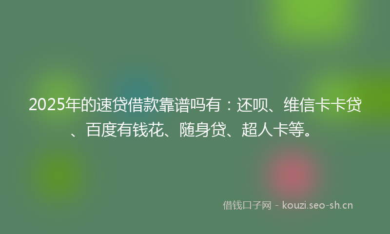 2025年的速贷借款靠谱吗有：还呗、维信卡卡贷、百度有钱花、随身贷、超人卡等。