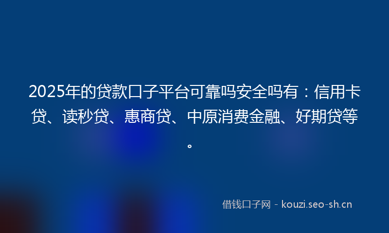 2025年的贷款口子平台可靠吗安全吗有：信用卡贷、读秒贷、惠商贷、中原消费金融、好期贷等。