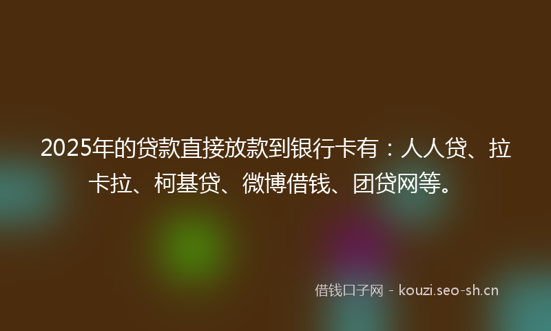 2025年的贷款直接放款到银行卡有：人人贷、拉卡拉、柯基贷、微博借钱、团贷网等。