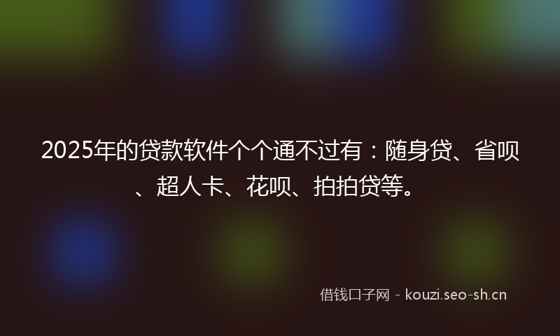 2025年的贷款软件个个通不过有：随身贷、省呗、超人卡、花呗、拍拍贷等。