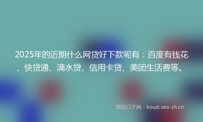 2025年的近期什么网贷好下款呢有：百度有钱花、快贷通、滴水贷、信用卡贷、美团生活费等。
