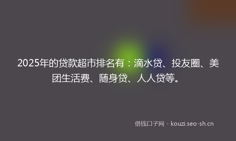 2025年的贷款超市排名有：滴水贷、投友圈、美团生活费、随身贷、人人贷等。