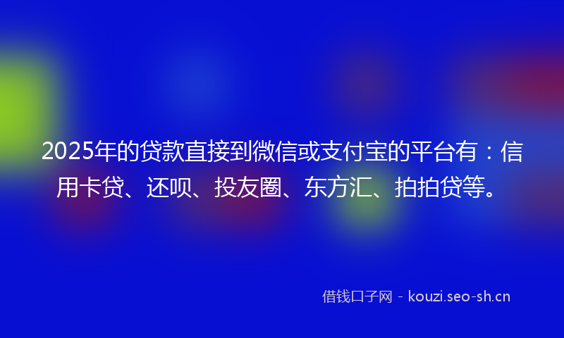 2025年的贷款直接到微信或支付宝的平台有：信用卡贷、还呗、投友圈、东方汇、拍拍贷等。