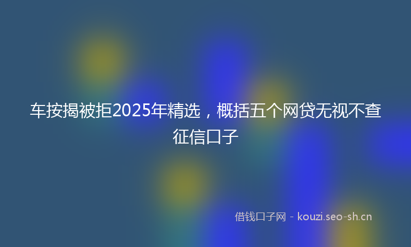 车按揭被拒2025年精选，概括五个网贷无视不查征信口子