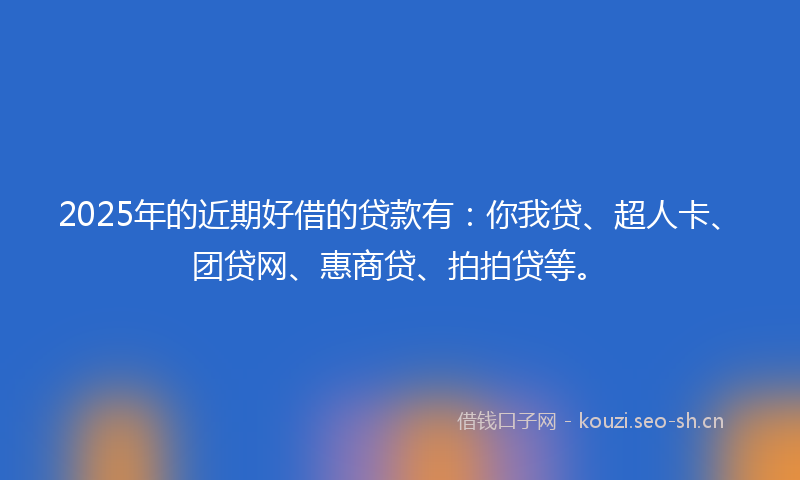 2025年的近期好借的贷款有：你我贷、超人卡、团贷网、惠商贷、拍拍贷等。