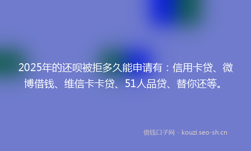 2025年的还呗被拒多久能申请有:信用卡贷、微博借钱、维信卡卡贷、51人品贷、替你还等。