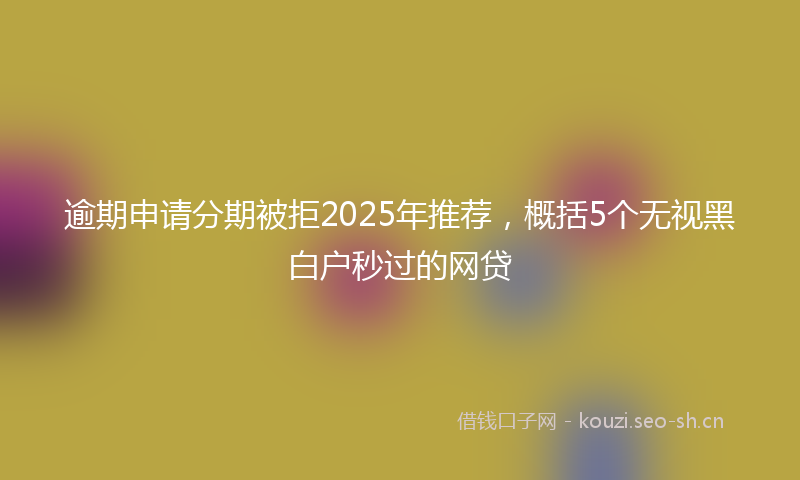 逾期申请分期被拒2025年推荐,概括5个无视黑白户秒过的网贷