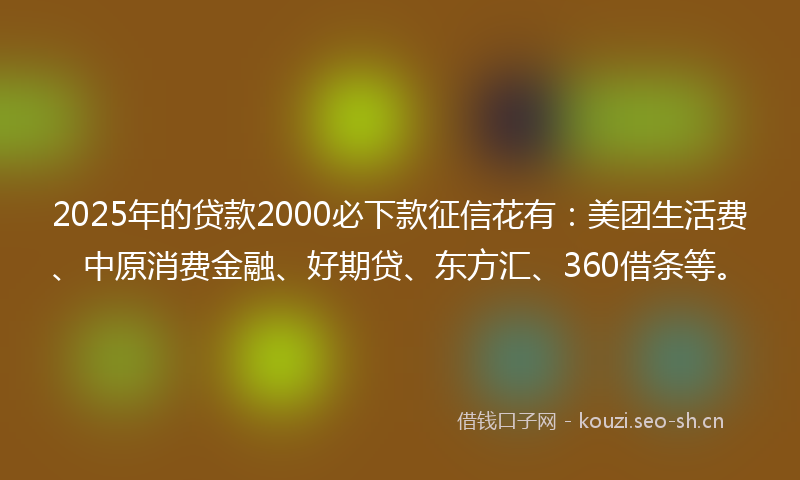 2025年的贷款2000必下款征信花有：美团生活费、中原消费金融、好期贷、东方汇、360借条等。