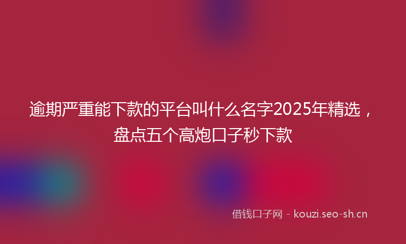 逾期严重能下款的平台叫什么名字2025年精选，盘点五个高炮口子秒下款