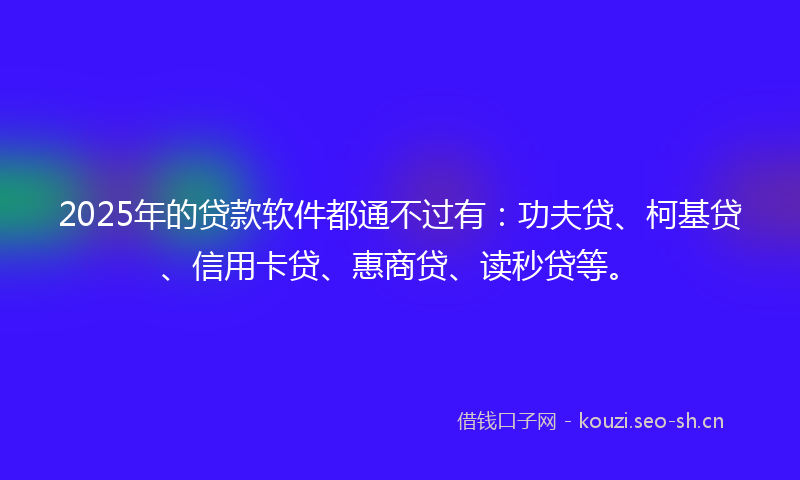 2025年的贷款软件都通不过有:功夫贷、柯基贷、信用卡贷、惠商贷、读秒贷等。
