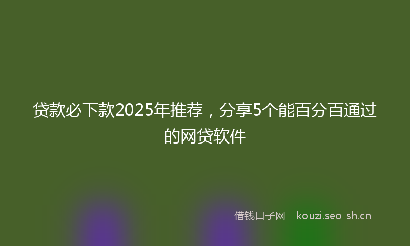 贷款必下款2025年推荐，分享5个能百分百通过的网贷软件