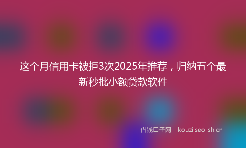 这个月信用卡被拒3次2025年推荐,归纳五个最新秒批小额贷款软件