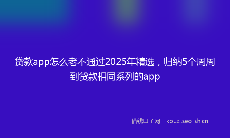 贷款app怎么老不通过2025年精选，归纳5个周周到贷款相同系列的app