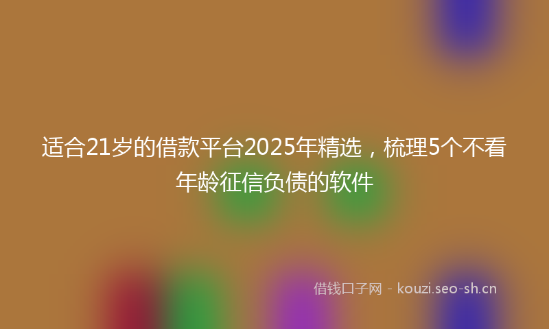 适合21岁的借款平台2025年精选，梳理5个不看年龄征信负债的软件