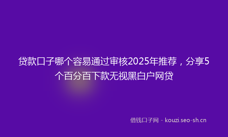 贷款口子哪个容易通过审核2025年推荐，分享5个百分百下款无视黑白户网贷