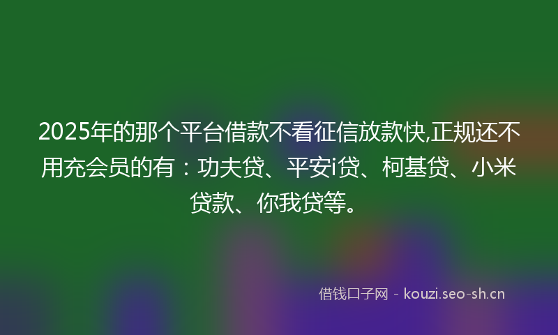 2025年的那个平台借款不看征信放款快,正规还不用充会员的有：功夫贷、平安i贷、柯基贷、小米贷款、你我贷等。