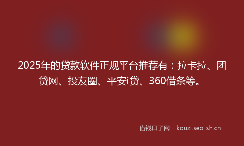 2025年的贷款软件正规平台推荐有:拉卡拉、团贷网、投友圈、平安i贷、360借条等。
