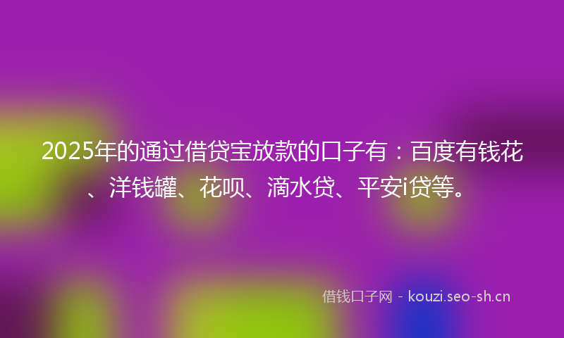 2025年的通过借贷宝放款的口子有：百度有钱花、洋钱罐、花呗、滴水贷、平安i贷等。