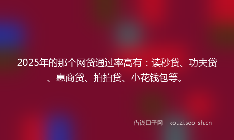 2025年的那个网贷通过率高有：读秒贷、功夫贷、惠商贷、拍拍贷、小花钱包等。