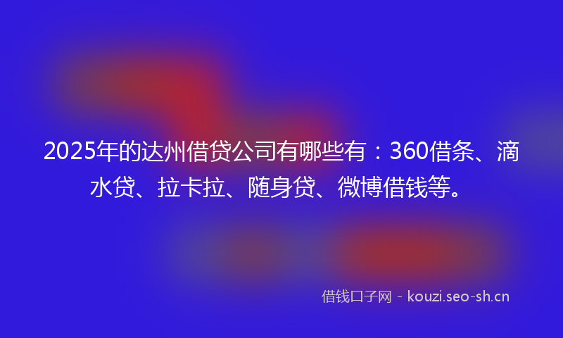 2025年的达州借贷公司有哪些有：360借条、滴水贷、拉卡拉、随身贷、微博借钱等。