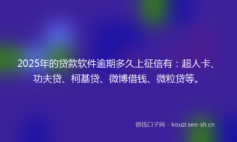 2025年的贷款软件逾期多久上征信有:超人卡、功夫贷、柯基贷、微博借钱、微粒贷等。