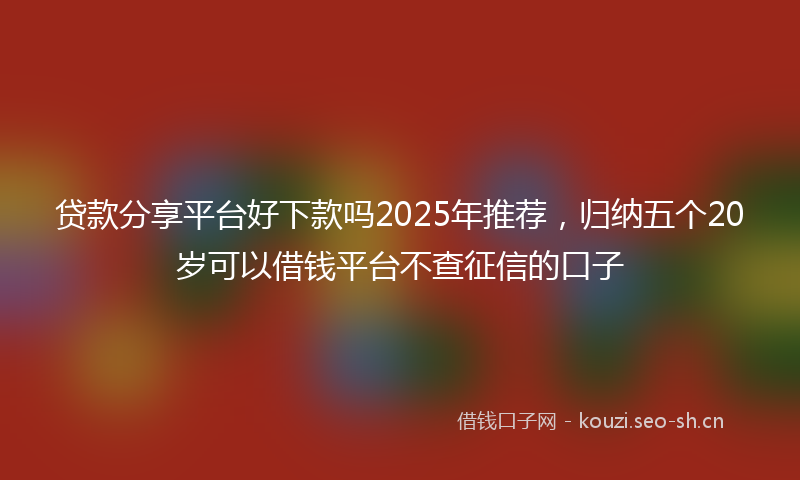 贷款分享平台好下款吗2025年推荐，归纳五个20岁可以借钱平台不查征信的口子