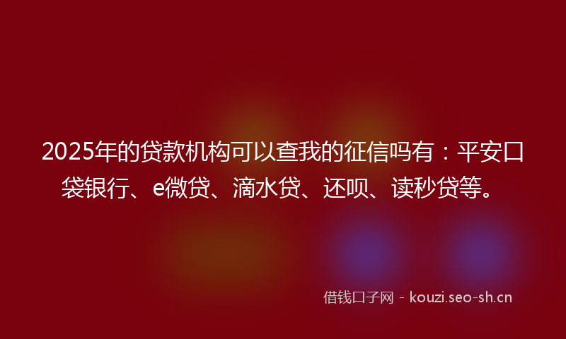 2025年的贷款机构可以查我的征信吗有：平安口袋银行、e微贷、滴水贷、还呗、读秒贷等。