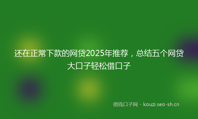 还在正常下款的网贷2025年推荐,总结五个网贷大口子轻松借口子