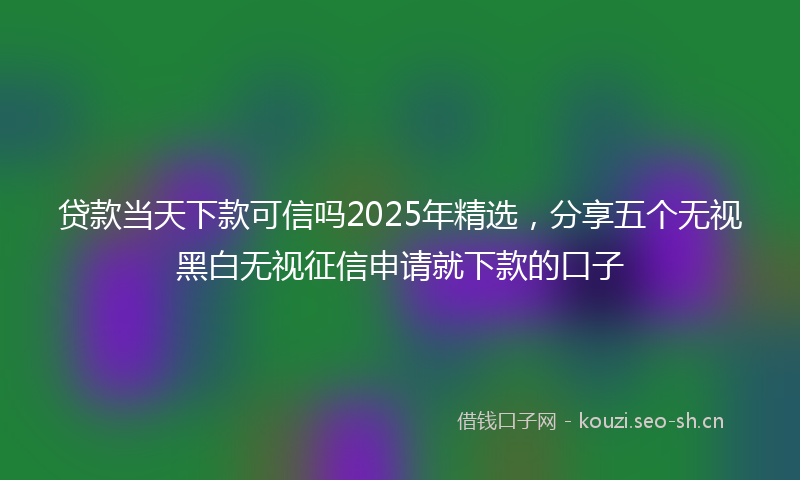贷款当天下款可信吗2025年精选，分享五个无视黑白无视征信申请就下款的口子