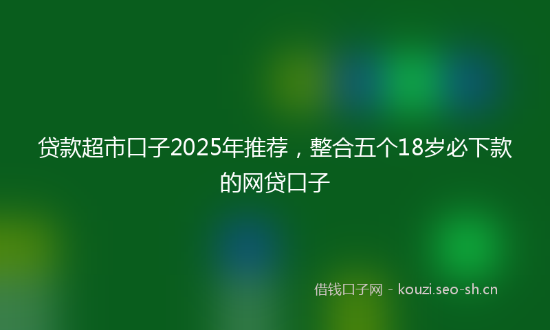 贷款超市口子2025年推荐，整合五个18岁必下款的网贷口子