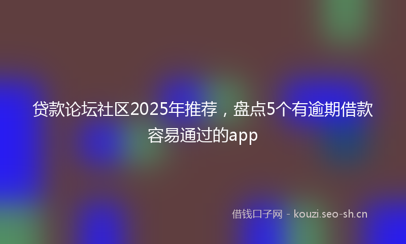 贷款论坛社区2025年推荐，盘点5个有逾期借款容易通过的app