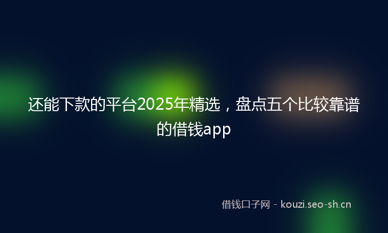 还能下款的平台2025年精选,盘点五个比较靠谱的借钱app