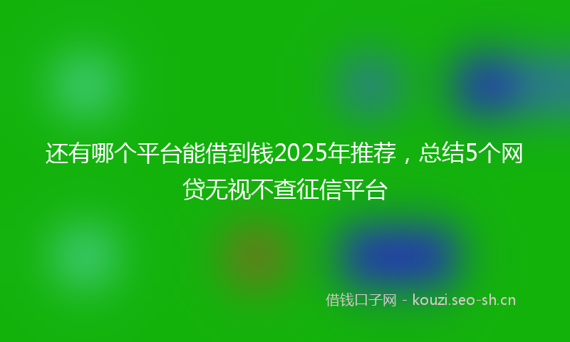 还有哪个平台能借到钱2025年推荐，总结5个网贷无视不查征信平台