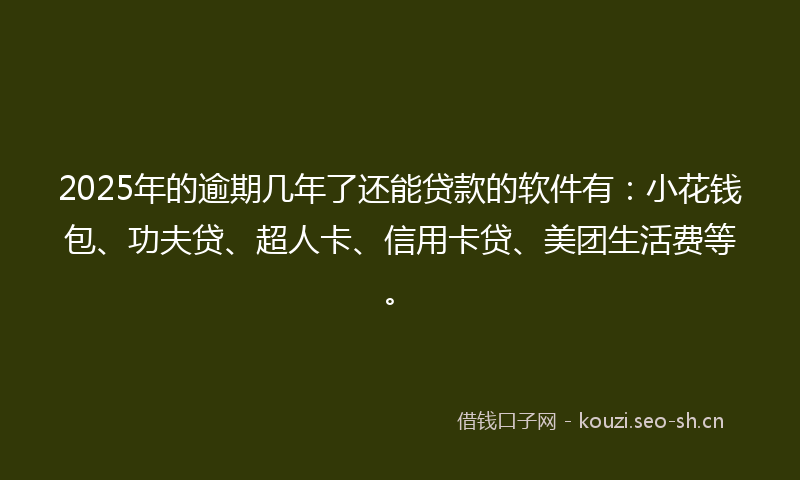 2025年的逾期几年了还能贷款的软件有：小花钱包、功夫贷、超人卡、信用卡贷、美团生活费等。