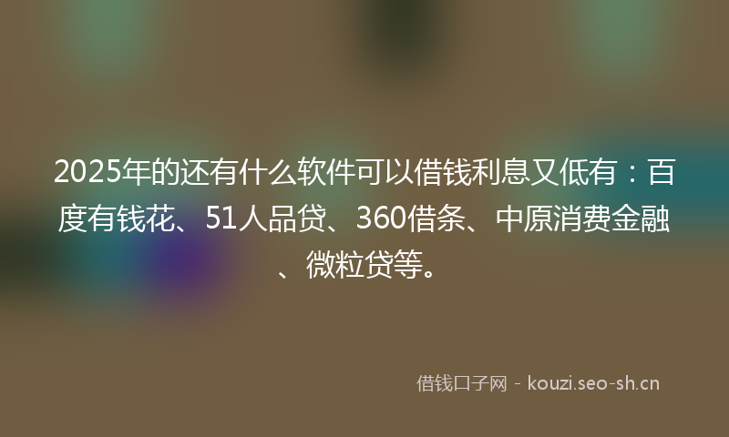 2025年的还有什么软件可以借钱利息又低有：百度有钱花、51人品贷、360借条、中原消费金融、微粒贷等。