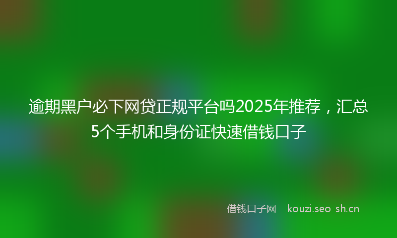 逾期黑户必下网贷正规平台吗2025年推荐,汇总5个手机和身份证快速借钱口子
