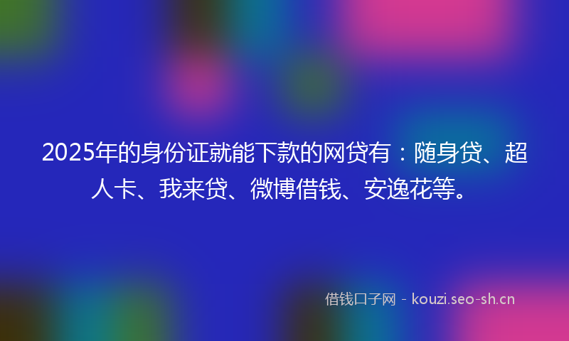 2025年的身份证就能下款的网贷有：随身贷、超人卡、我来贷、微博借钱、安逸花等。