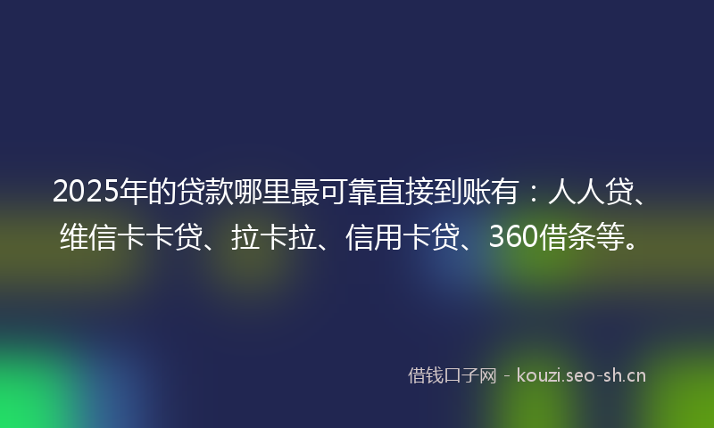 2025年的贷款哪里最可靠直接到账有：人人贷、维信卡卡贷、拉卡拉、信用卡贷、360借条等。