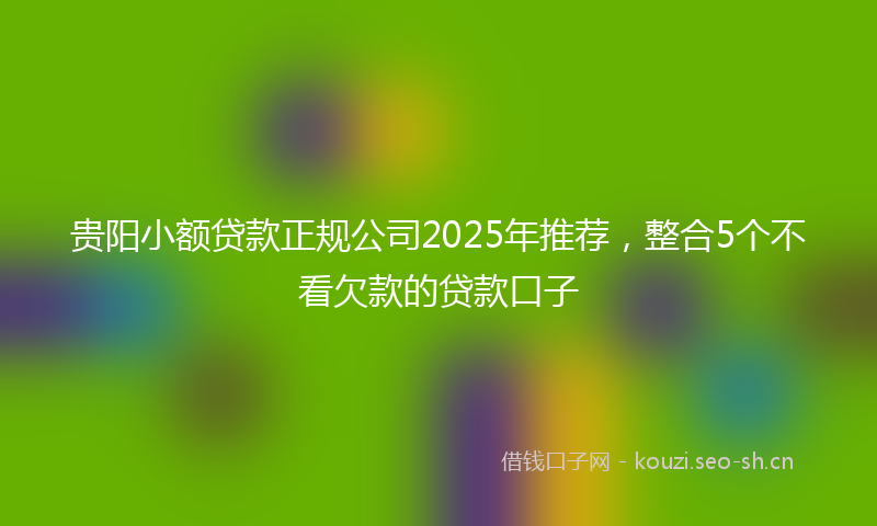贵阳小额贷款正规公司2025年推荐，整合5个不看欠款的贷款口子