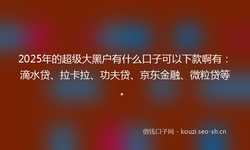 2025年的超级大黑户有什么口子可以下款啊有:滴水贷、拉卡拉、功夫贷、京东金融、微粒贷等。