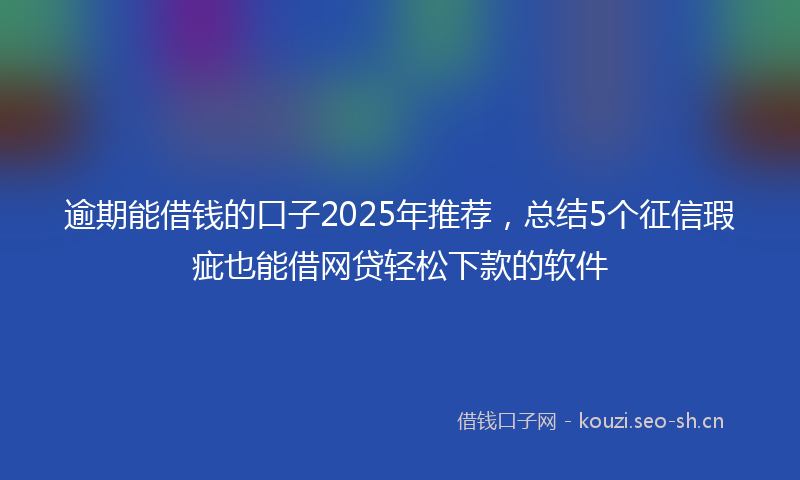 逾期能借钱的口子2025年推荐，总结5个征信瑕疵也能借网贷轻松下款的软件