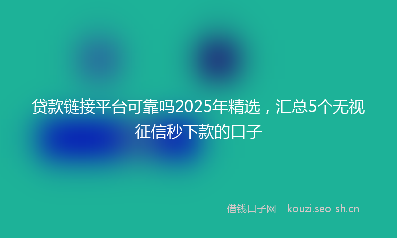 贷款链接平台可靠吗2025年精选，汇总5个无视征信秒下款的口子
