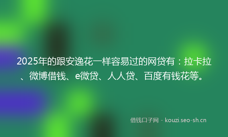 2025年的跟安逸花一样容易过的网贷有:拉卡拉、微博借钱、e微贷、人人贷、百度有钱花等。