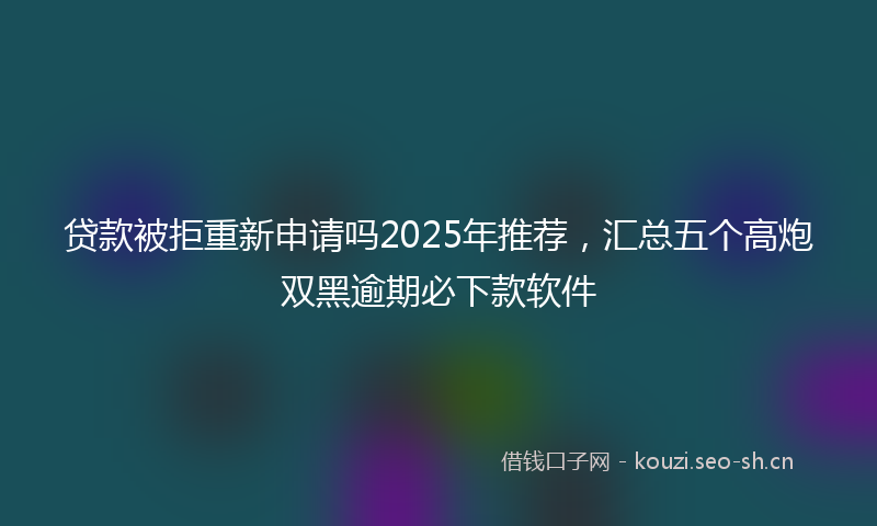 贷款被拒重新申请吗2025年推荐，汇总五个高炮双黑逾期必下款软件