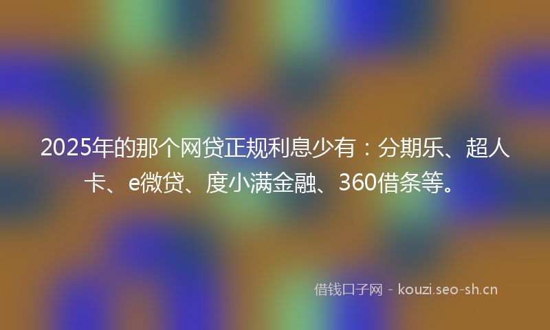 2025年的那个网贷正规利息少有：分期乐、超人卡、e微贷、度小满金融、360借条等。