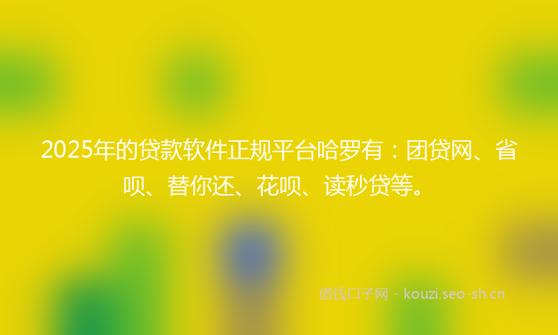 2025年的贷款软件正规平台哈罗有：团贷网、省呗、替你还、花呗、读秒贷等。