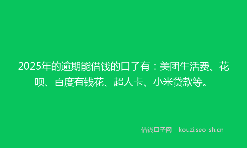 2025年的逾期能借钱的口子有：美团生活费、花呗、百度有钱花、超人卡、小米贷款等。