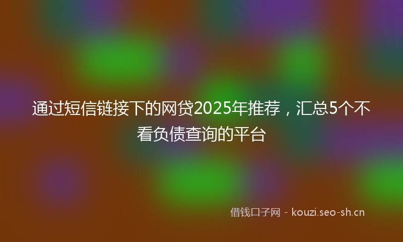 通过短信链接下的网贷2025年推荐，汇总5个不看负债查询的平台